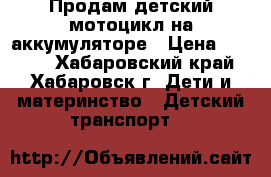 Продам детский мотоцикл на аккумуляторе › Цена ­ 2 500 - Хабаровский край, Хабаровск г. Дети и материнство » Детский транспорт   